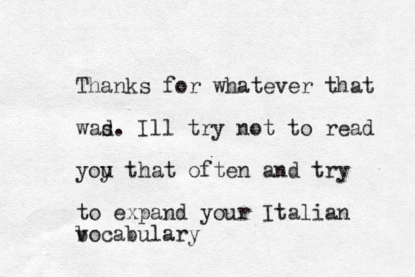 Thanks for whatever that wad s. Ill try not to read yoy u that often and try to expand your Italian b vocabulary