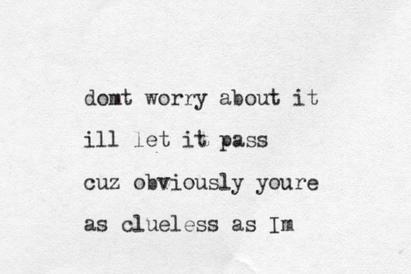 domt worry about it ill let it pass cuz obviously youre as clueless as Im