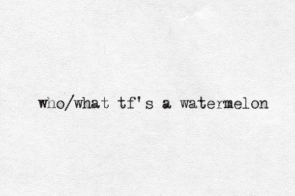 who what tf's a watermelon / 
