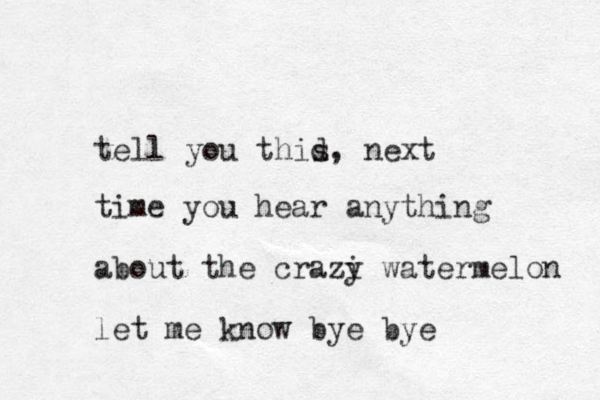 tell you thid s, next time you hear anything about the crazi y watermelon let me know bye bye 