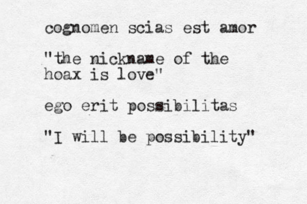 cognomen scias est amor "the nickname of the hoax is love" ego erit possibilitas "I will be possibility" 