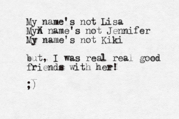 My name's not Lisa Myn X name's not Jennifer My name's not Kiki but, I was real real good friends with her! ;)