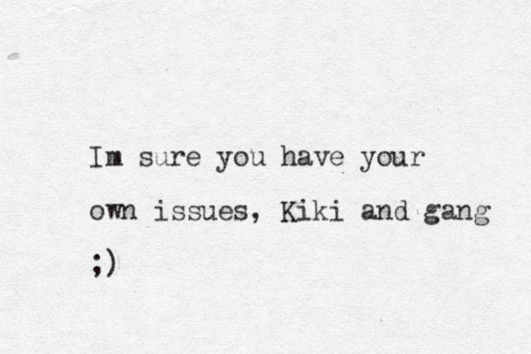 Im sure you have your own issues, Kiki and gang ;) 