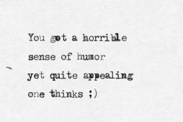 You got a horrible sense of humor yet quite appealing one thinks ;) 