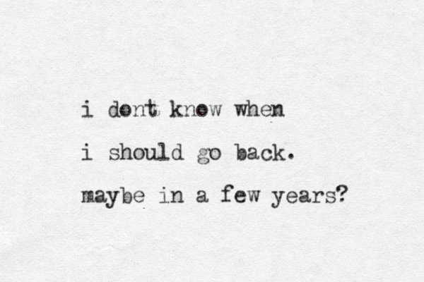 i dont know when i should go back. maybe in a few years? 