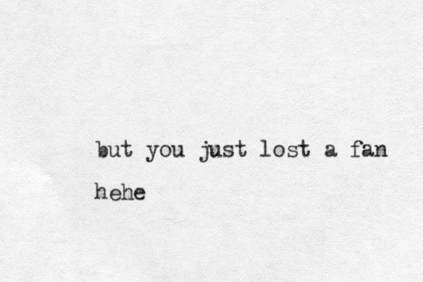 but you just lost a fan hehe 