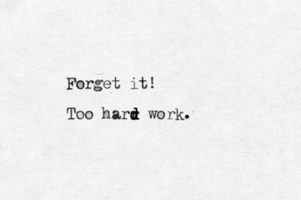 Forget it! Too harr d d d work. 