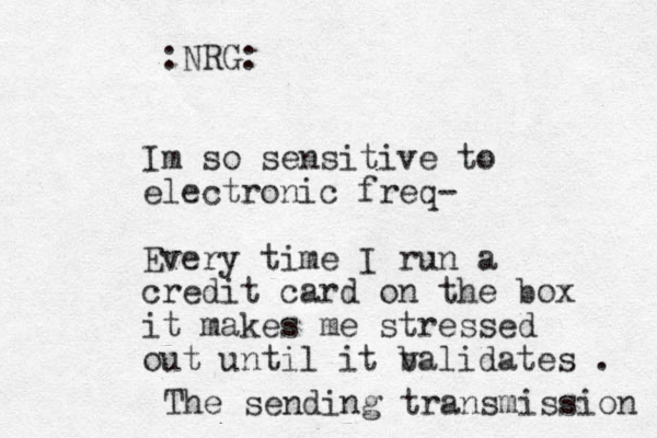 NRG: : Im so sensitive to electronic freq- Every time I run a credit card on the box it makes me stressed out until it balidates v . The sending transmission 