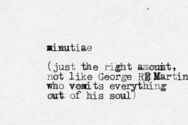 minutiae (just the right amonit un , not like George RE Martin who vomits everything out of his soul) R 