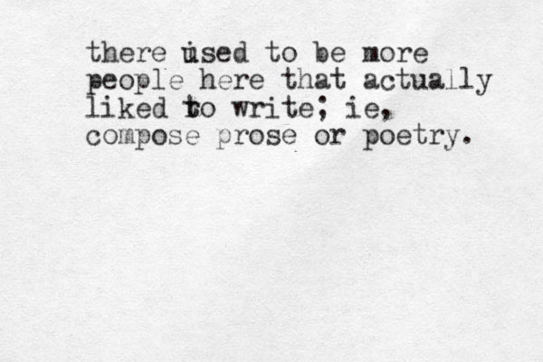 there ised u to be more people here that actually like d r t to write; ie, compose prose or poetry. 