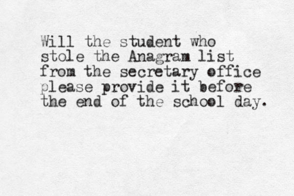 Will the student who stole the Anagram list from the secretary office please provide it before the end of the school day. 