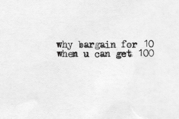 why bargain for 10 when u can get 100 