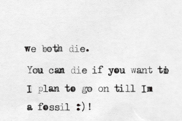 we both die. You can die if you want ti o I plan to go on till Im a fossil : )!
