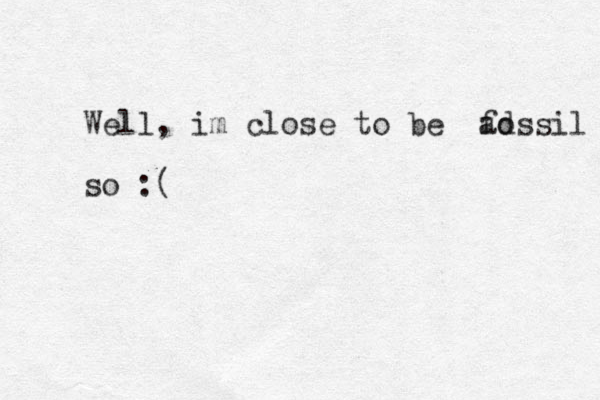 Well, im close to be ad fossil so :( 