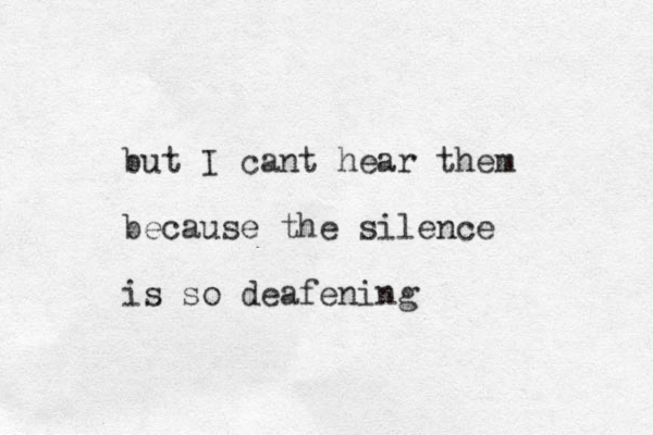 but I cant hear them because the silence is so deafening 