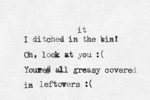 I ditched in the bin! Oh, look at you :( Your a e# all greasy covered in it leftovers :( 