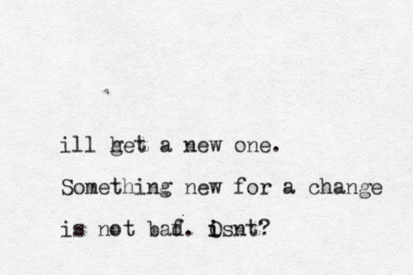 ill het g a new one. Something new for a change is not baf d. Osnt i i ?