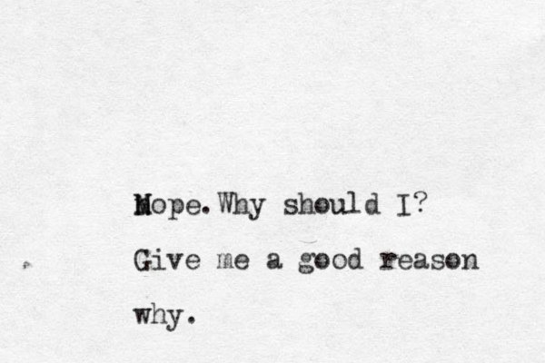 Mop N n e. Why shoul u d I? Give me a good reason why. 
