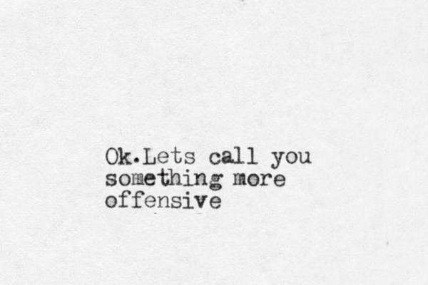 Ok.Lets call you something more offensive