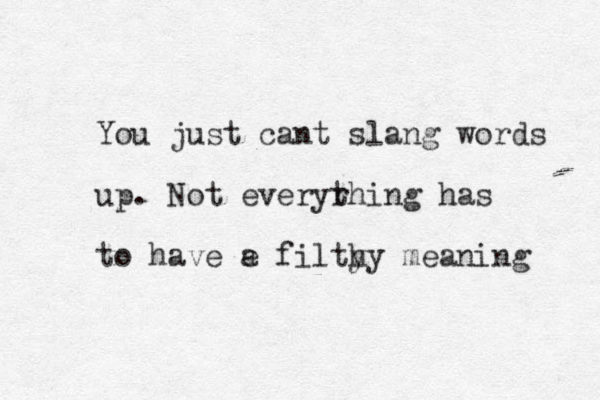 You just cant slang words up. Not everyr thing has to have e a filty hy meaning 