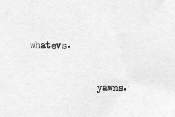 whatevs. yawns. 