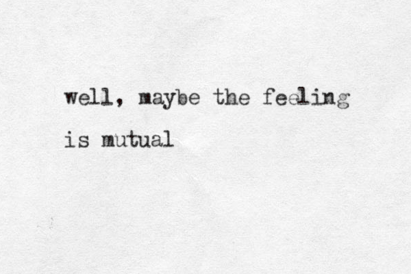 well, maybe the feeling is mutual