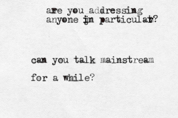 can you talk mainstream for a while? are you addressing anyone jn p i i articulat r r? 