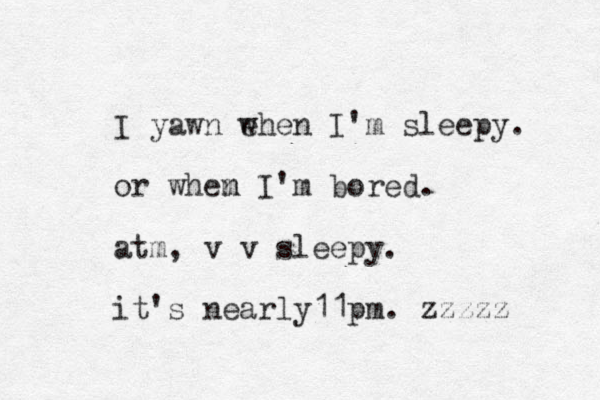 I yawn ehen w I' m sleepy. or whem n I'm bored. atm, v v sleepy. it's nearly11pm. zzzzz 