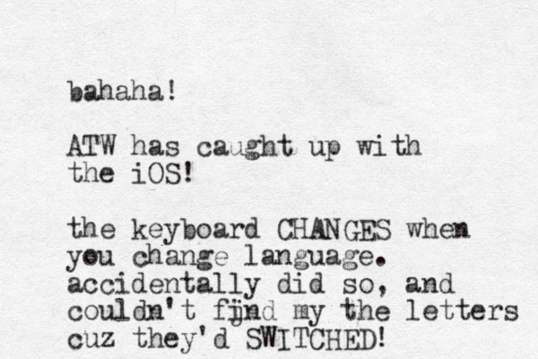 bahaha! ATW has caught up with the iOS! the keyboard CHANGES when you change language. accidentally did so, and couldn't fjnd my i the letters cuz they'd SWITCHED ! 