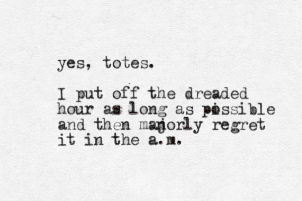 yes, totes. I put off the dreaded hour as long as pissible o and then manorly j regret it in the a.m.