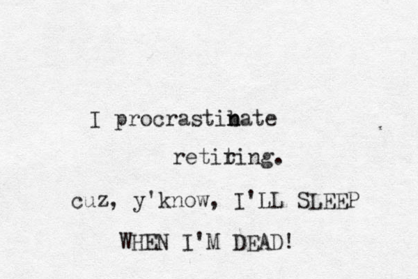 I procrastibate n n retiting. r cuz, y'know, I'LL SLEEP WHEN I'M DEAD!