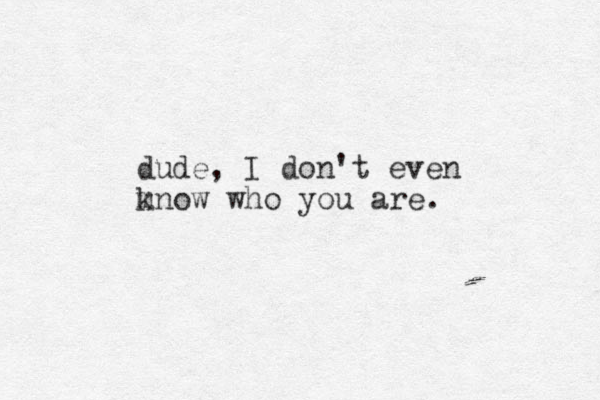 dude, I don't even mnow k who you are.