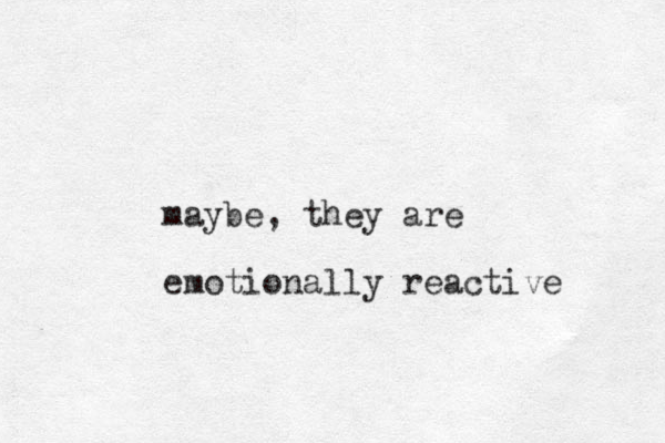 maybe, they are emotionally reactive 