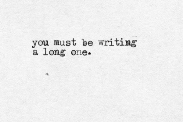 you must be writing a long one.