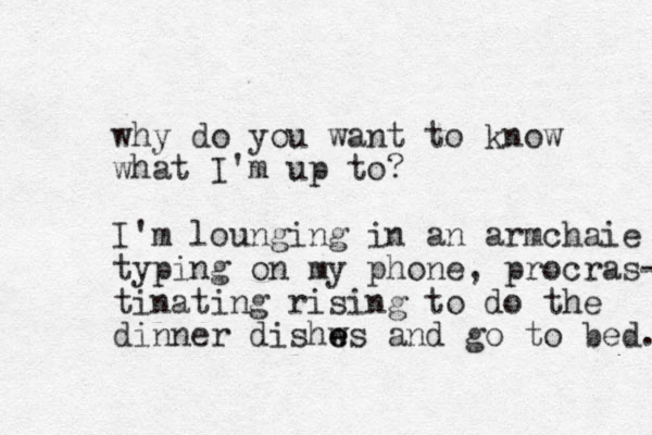 why do you want to know what I'm up to? I'm lounging in an armchaie typing on my phone, procras- tinating rising to do the dinner dishws e e and go to bed. 