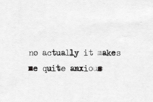 no actually it makes me quite anxious