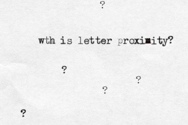 wth is letter proximity? ? ? ? ? ? 