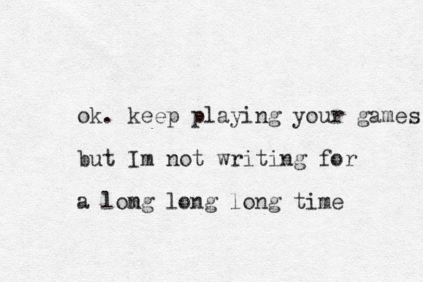 ok. keep playing your games but Im not writing for a lomg n long long time 