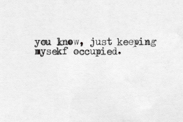 you lnow, k just keeping mysekf occupied.