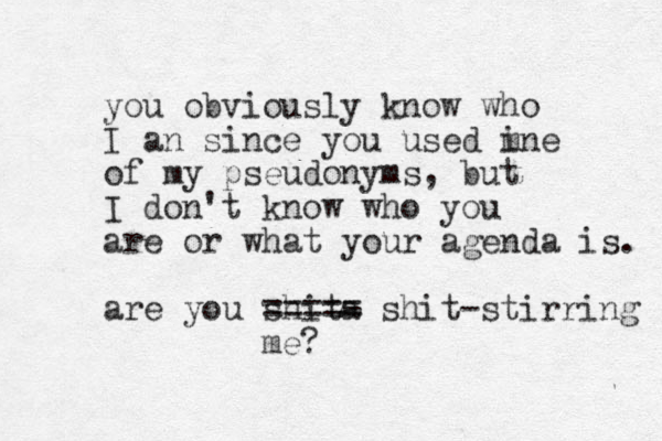 you obviously know who I an since you used m ine of my pseudonyms, but I don't know who you are or what your agenda is. are you shita - ===== shit-stirring me?