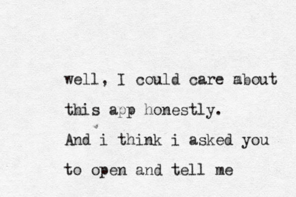 well, I could care m about this app honestly. And i think i asked you to open and tell me 