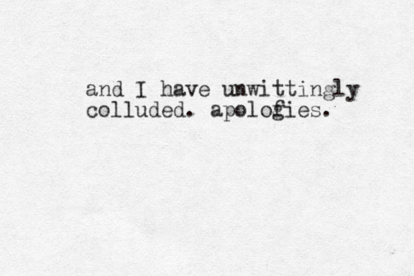 and I have unwittingly colluded. apolofies. g