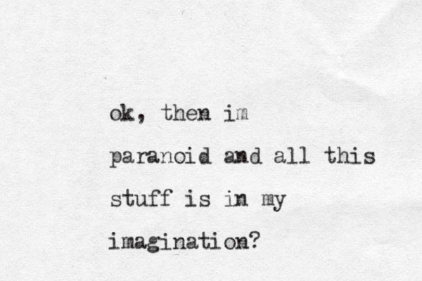 ok, then im paranoid and all this stuff is in my imagination? 