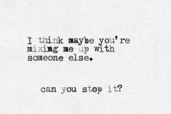 I think maybe you're mixing me up with someone else. can you stop it? 