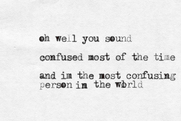 oh well you sound confused most of the time and im the most confusing person im n the wl orld 