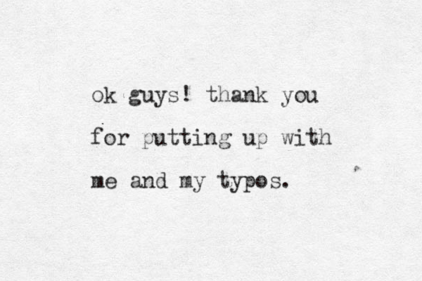 ok guys! thank you for putting up with me and my typos. 