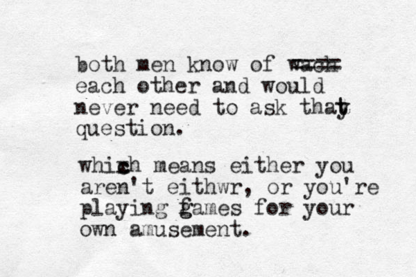 both men know of wach each other and would never need to ask thay question. ==== t t whixh c c means either you aren't eithwr, or you're playing f g games for your own amusement.
