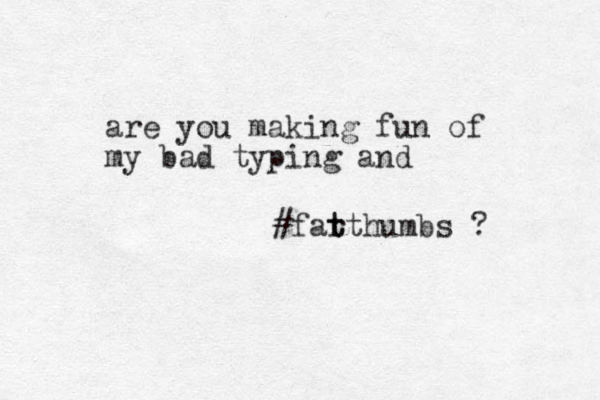 are you making fun of my bad typing and #fart t t humbs ? 
