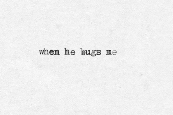 when he bugs me