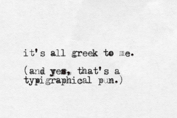 it's all greek to me. (and yes, that's a typigraphical pun.)